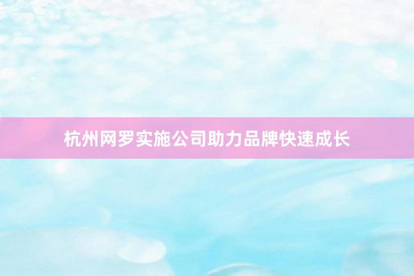 杭州网罗实施公司助力品牌快速成长