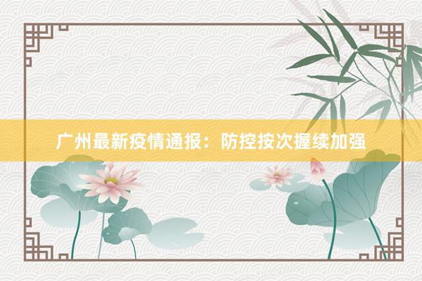 广州最新疫情通报：防控按次握续加强