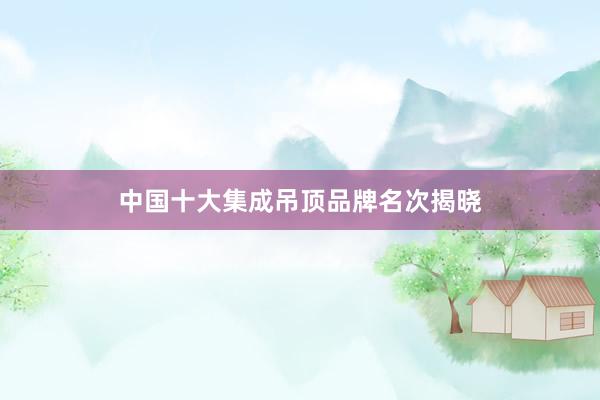 中国十大集成吊顶品牌名次揭晓