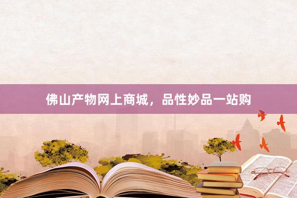 佛山产物网上商城，品性妙品一站购