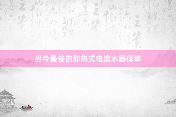 当今最佳的即热式电滚水器保举