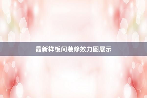 最新样板间装修效力图展示