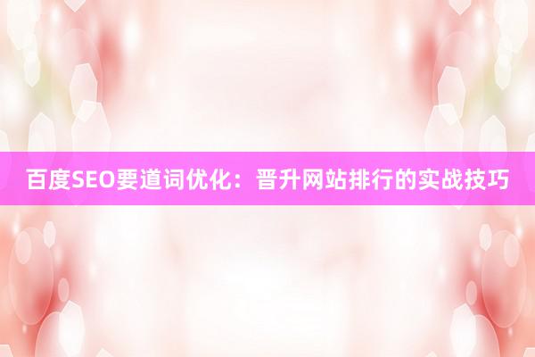 百度SEO要道词优化：晋升网站排行的实战技巧