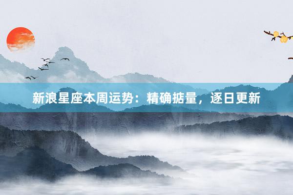 新浪星座本周运势：精确掂量，逐日更新