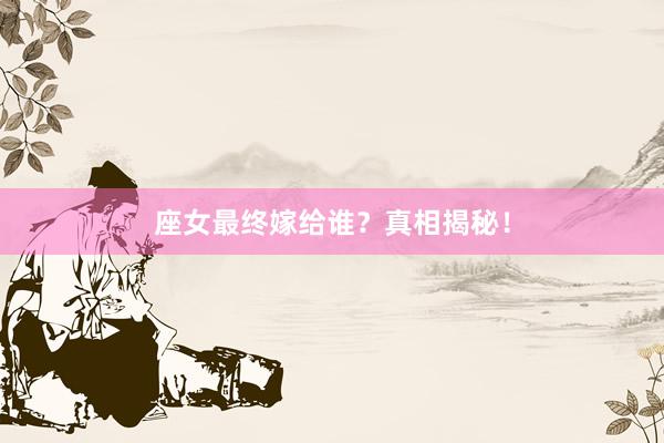 座女最终嫁给谁？真相揭秘！