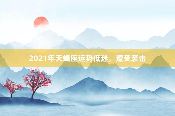 2021年天蝎座运势低迷，遭受袭击