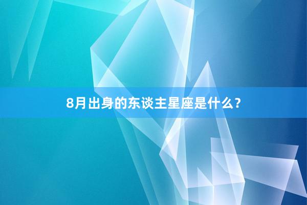 8月出身的东谈主星座是什么？