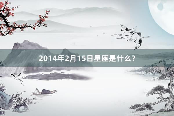 2014年2月15日星座是什么?