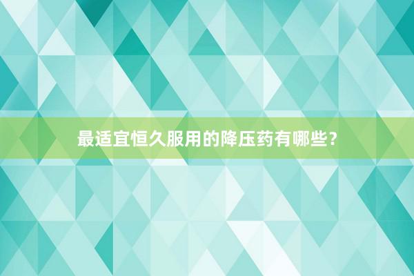 最适宜恒久服用的降压药有哪些？