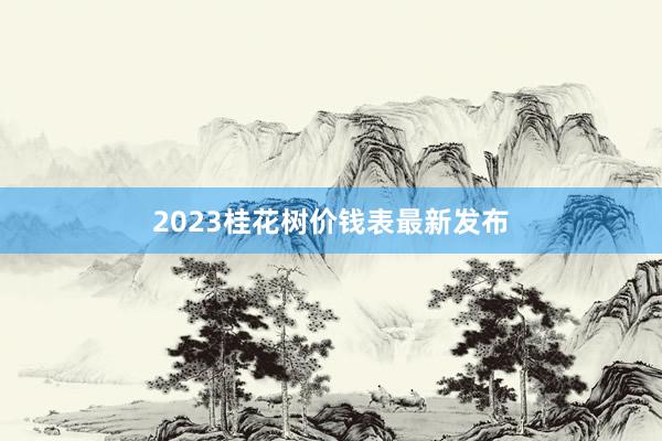2023桂花树价钱表最新发布