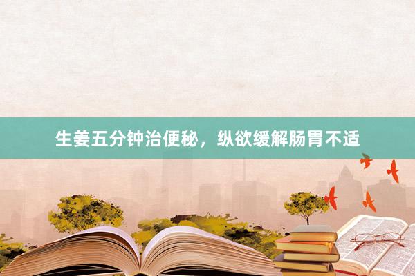生姜五分钟治便秘，纵欲缓解肠胃不适