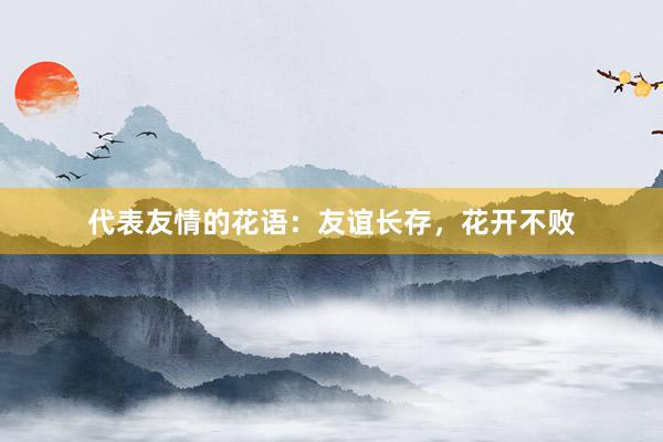 代表友情的花语：友谊长存，花开不败