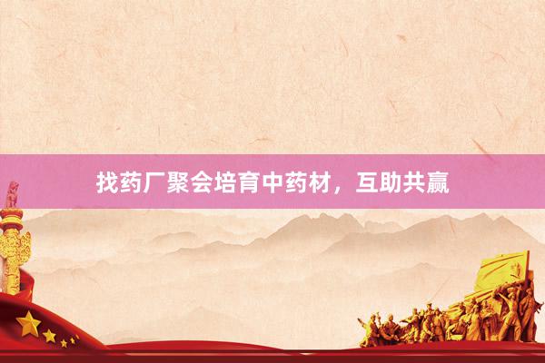 找药厂聚会培育中药材，互助共赢
