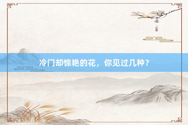 冷门却惊艳的花，你见过几种？