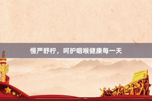 慢严舒柠，呵护咽喉健康每一天