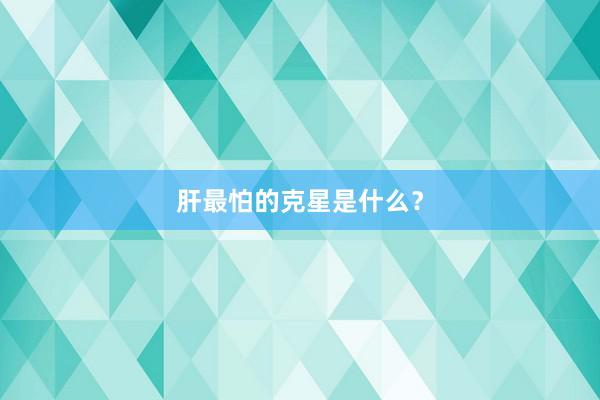 肝最怕的克星是什么？
