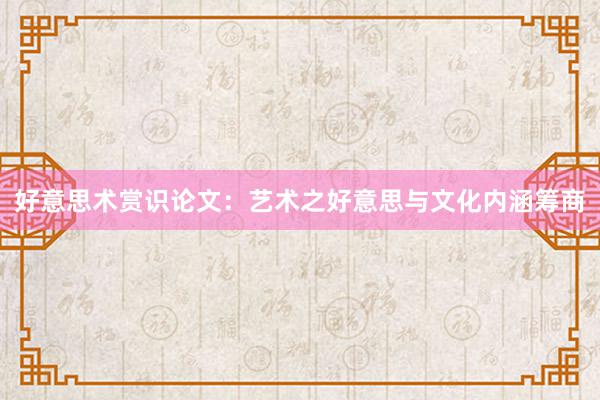 好意思术赏识论文：艺术之好意思与文化内涵筹商