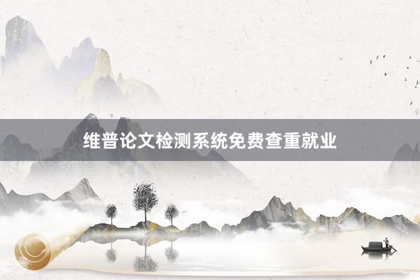 维普论文检测系统免费查重就业