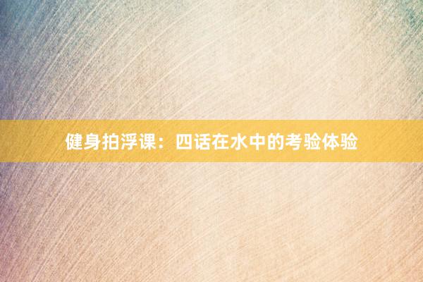 健身拍浮课：四话在水中的考验体验