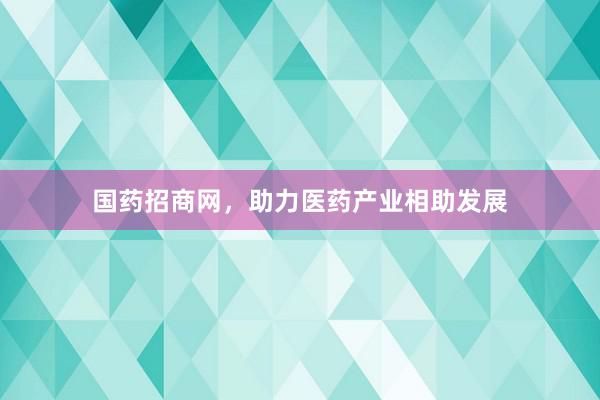 国药招商网,助力医药产业相助发展