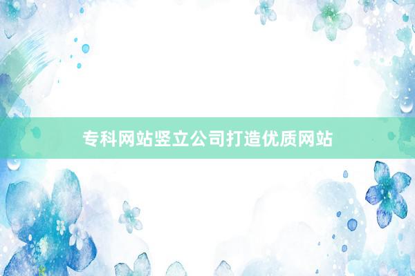 专科网站竖立公司打造优质网站